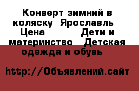 Конверт зимний,в коляску ,Ярославль › Цена ­ 700 -  Дети и материнство » Детская одежда и обувь   